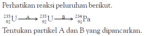 Perhatikan reaksi peluruhan berikut. 235 92 U A-> 235 92 U B-> 234 91 Pa Tentukan partikel A dan B yang dipancarkan.