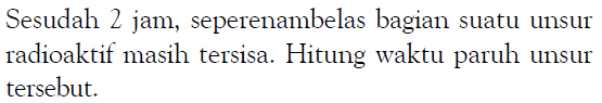 Sesudah 2 jam, seperenambelas bagian suatu unsur radioaktif masih tersisa. Hitung waktu paruh unsur tersebut.