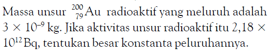 Massa unsur 200 79 Au radioaktif yang meluruh adalah 3 x 10^(-9) kg. Jika aktivitas unsur radioaktif itu 2,18 x 10^12 Bq, tentukan besar konstanta peluruhannya.