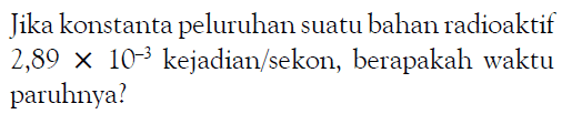 Jika konstanta peluruhan suatu bahan radioaktif  2,89 x 10^(-3) kejadian/sekon, berapakah waktu paruhnya?