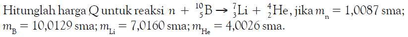 Hitunglah harga Q untuk reaksi n + 10 5 B - > 7 3 Li + 4 2 He, jika mn=1,0087 sma mB=10,0129 sma; mLi=7,0160 sma; mHe=4,0026 sma.