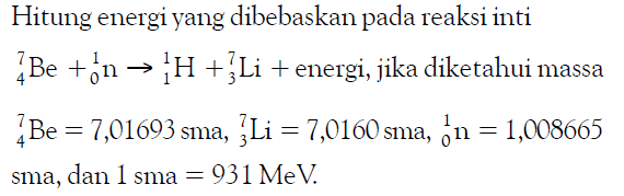 Hitung energi yang dibebaskan pada reaksi inti 7 4 Be+ 1 0 n -> 1 1 H+ 7  3 Li+  energi, jika diketahui massa   7 4 Be=7,01693 sma, 7 3 Li=7,0160 sma, 1 0 n=1,008665   sma, dan  1 sma=931 MeV .