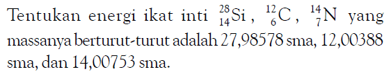 Tentukan energi ikat inti 28 14 Si, 12 6 C, 14 7 N yang massanya berturut-turut adalah 27,98578 sma, 12,00388 sma, dan 14,00753 sma.