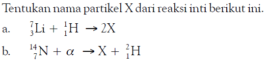 Tentukan nama partikel  X  dari reaksi inti berikut ini. a. 7 Li 3 + 1 H 1 -> 2X b. 14 N 7 + a -> X + 2 H 1