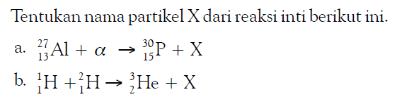 Tentukan nama partikel  X  dari reaksi inti berikut ini.a.   27 13 Al + a -> 30 15 P + X b.   1 1 H + 2 1 H -> 3 2 He + X 