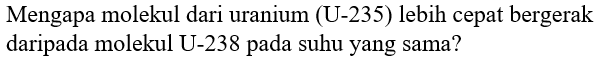 Mengapa molekul dari uranium (U-235) lebih cepat bergerak daripada molekul U-238 pada suhu yang sama?
