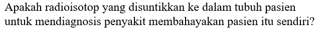 Apakah radioisotop yang disuntikkan ke dalam tubuh pasien untuk mendiagnosis penyakit membahayakan pasien itu sendiri?