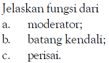 Jelaskan fungsi dari 
a. moderator; 
b. batang kendali; 
c. perisai.