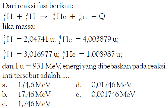 Dari reaksi fusi berikut: 1 2 H + 1 3 H -> 2 4 He + 0 1 n + Q Jika massa: 1 2 H=2,04741 u; 1 4 He=4,003879 u; 1 3 H=3,016977 u; 1 4 He=1,008987 u; dan 1 u=931 MeV, energi yang dibebaskan pada reaksi inti tersebut adalah .... 