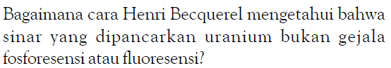 Bagaimana cara Henri Becquerel mengetahui bahwa sinar yang dipancarkan uranium bukan gejala fosforesensi atau fluoresensi?