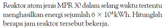 Reaktor atom jenis MPR 30 dalam selang waktu tertentu menghasilkan energi sejumlah 6 x 10^4 kWh. Hitunglah berapa jam reaktor tersebut bekerja.