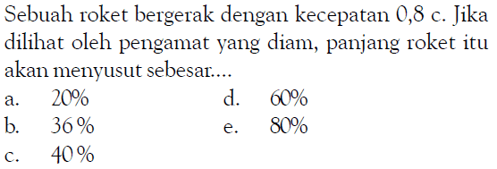 Sebuah roket bergerak dengan kecepatan 0,8 c. Jika dilihat oleh pengamat yang diam, panjang roket itu akan menyusut sebesar....