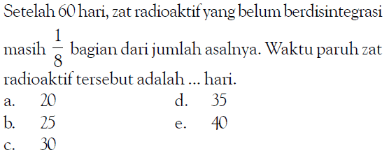 Setelah 60 hari, zat radioaktif yang belum berdisintegrasi masih  1/8  bagian dari jumlah asalnya. Waktu paruh zat radioaktif tersebut adalah ... hari.