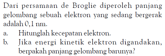 Dari persamaan de Broglie diperoleh panjang gelombang sebuah elektron yang sedang bergerak adalah  0,1 ~nm .
a. Hitunglah kecepatan elektron.
b. Jika energi kinetik elektron digandakan, berpakah panjang gelombang barunya?