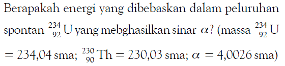 Berapakah energi yang dibebaskan dalam peluruhan spontan 234 92 U  yang menghasilkan sinar a? (massa 234 92 U=234,04 sma; 230 90 Th=230,03 sma; a=4,0026 sma) 