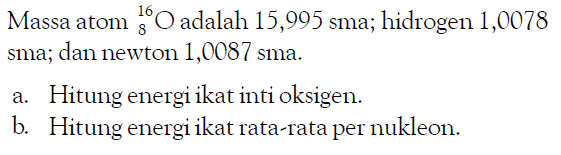 Massa atom 16 8 O adalah 15,995 sma; hidrogen 1,0078 sma; dan newton 1,0087 sma.a. Hitung energi ikat inti oksigen. b. Hitung energi ikat rata-rata per nukleon. 