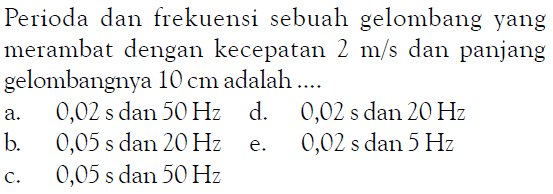 Perioda dan frekuensi sebuah gelombang yang merambat dengan kecepatan  2 m/s  dan panjang gelombangnya  10 cm  adalah ....