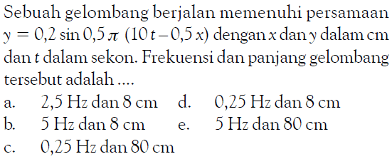 Sebuah gelombang berjalan memenuhi persamaan y=0,2sin0,5pi(10t-0,5x) dengan x dan y dalam cm dan t dalam sekon. Frekuensi dan panjang gelombang tersebut adalah  .... .