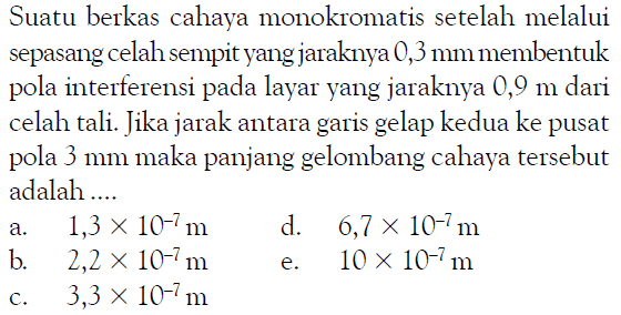 Suatu berkas cahaya monokromatis setelah melalui sepasang celah sempit yang jaraknya  0,3 mm  membentuk pola interferensi pada layar yang jaraknya  0,9 m  dari celah tali. Jika jarak antara garis gelap kedua ke pusat pola  3 mm  maka panjang gelombang cahaya tersebut adalah ....