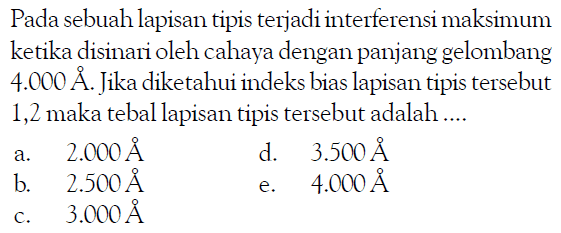 Pada sebuah lapisan tipis terjadi interferensi maksimum ketika disinari oleh cahaya dengan panjang gelombang  4.000 A . Jika diketahui indeks bias lapisan tipis tersebut 1,2 maka tebal lapisan tipis tersebut adalah ....
