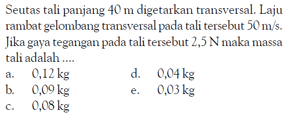 Seutas tali panjang  40 m  digetarkan transversal. Laju rambat gelombang transversal pada tali tersebut  50 m / s . Jika gaya tegangan pada tali tersebut  2,5 N  maka massa tali adalah ....