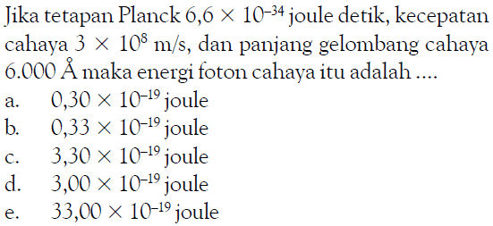 Jika tetapan Planck  6,6 x 10^(-34) joule detik, kecepatan cahaya 3 x 10^8 m/s, dan panjang gelombang cahaya 6.000 A maka energi foton cahaya itu adalah ....
a.   0,30 x 10^(-19)  joule
b.   0,33 x 10^(-19)  joule
c.   3,30 x 10^(-19)  joule
d.   3,00 x 10^(-19)  joule
e.   33,00 x 10^(-19)  joule