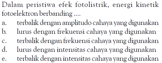 Dalam peristiwa efek fotolistrik, energi kinetik fotoelektron berbanding ....a. terbalik dengan amplitudo cahaya yang digunakan b. lurus dengan frekuensi cahaya yang digunakan c. terbalik dengan frekuensi cahaya yang digunakan d. Lurus dengan intensitas cahaya yang digunakan e. terbalik dengan intensitas cahaya yang digunakan 