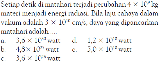 Setiap detik di matahari terjadi perubahan 4 x 10^9 kg  materi menjadi energi radiasi. Bila laju cahaya dalam vakum adalah 3 x 10^10 cm/s, daya yang dipancarkan matahari adalah ....