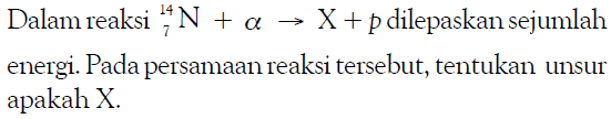 Dalam reaksi 14 7 N+a->X+p dilepaskan sejumlah energi. Pada persamaan reaksi tersebut, tentukan unsur apakah X.