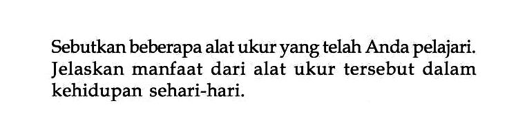 Sebutkan beberapa alat ukur yang telah Anda pelajari. Jelaskan manfaat dari alat ukur tersebut dalam kehidupan sehari-hari.