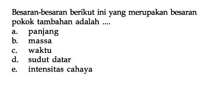 Besaran-besaran berikut ini yang merupakan besaran pokok tambahan adalah .... 
a. panjang 
b. massa 
c. waktu 
d. sudut datar 
e. intensitas cahaya 