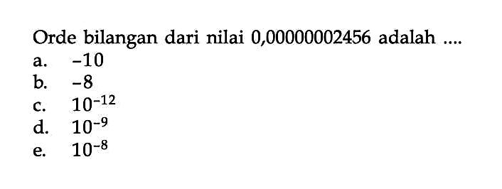 Orde bilangan dari nilai 0,00000002456 adalah .... 
