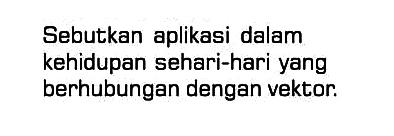 Sebutkan aplikasi dalam kehidupan sehari-hari yang berhubungan dengan vektor.