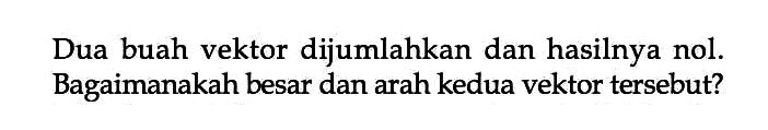 Dua buah vektor dijumlahkan dan hasilnya nol. Bagaimanakah besar dan arah kedua vektor tersebut?