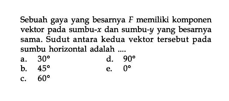 Sebuah gaya yang besarnya F memiliki komponen vektor pada sumbu-x dan sumbu-y yang besarnya sama. Sudut antara kedua vektor tersebut pada sumbu horizontal adalah ...