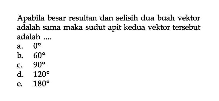 Apabila besar resultan dan selisih dua buah vektor adalah sama maka sudut apit kedua vektor tersebut adalah ....