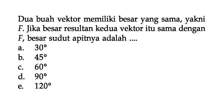 Dua buah vektor memiliki besar yang sama, yakni  F . Jika besar resultan kedua vektor itu sama dengan  F , besar sudut apitnya adalah ....