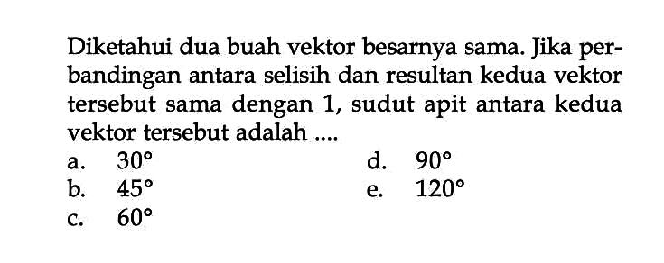 Diketahui dua buah vektor besarnya sama. Jika per-bandingan antara selisih dan resultan kedua vektor tersebut sama dengan 1, sudut apit antara kedua vektor tersebut adalah ....