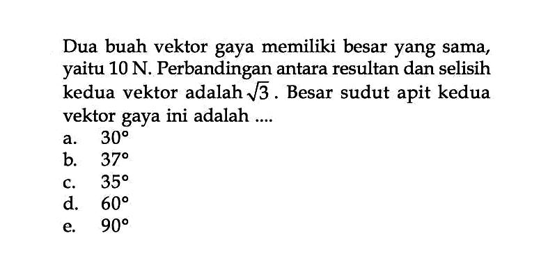 Dua buah vektor gaya memiliki besar yang sama, yaitu 10 N. Perbandingan antara resultan dan selisih kedua vektor adalah akar(3). Besar sudut apit kedua vektor gaya ini adalah