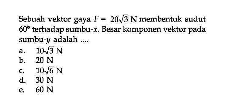 Sebuah vektor gaya F = 20 akar(3) N membentuk sudut 60 terhadap sumbu-x. Besar komponen vektor pada sumbu-y adalah .... \