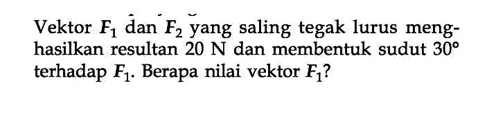 Vektor F1 dan F2 yang saling tegak lurus menghasilkan resultan 20 N dan membentuk sudut 30 terhadap F1. Berapa nilai vektor F1?