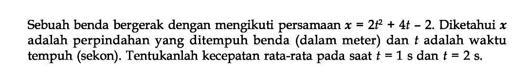 Sebuah benda bergerak dengan mengikuti persamaan x = 2t^2 + 4t - 2. Diketahui x adalah perpindahan yang ditempuh benda (dalam meter) dan t adalah waktu tempuh (sekon). Tentukanlah kecepatan rata-rata pada saat t = 1 s dan t = 2 s.