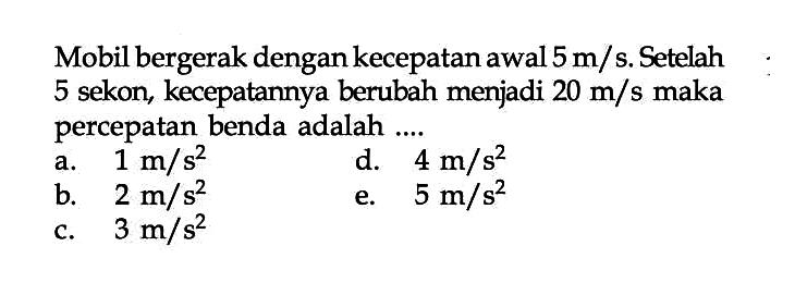 Mobil bergerak dengan kecepatan awal  5 m/s . Setelah 5 sekon, kecepatannya berubah menjadi  20 m/s  maka percepatan benda adalah .... 
