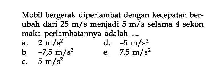 Mobil bergerak diperlambat dengan kecepatan ber- ubah dari 25 m/s menjadi 5 m/s selama 4 sekon maka perlambatannya adalah