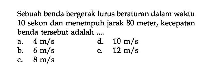 Sebuah benda bergerak lurus beraturan dalam waktu 10 sekon dan menempuh jarak 80 meter, kecepatan benda tersebut adalah ....