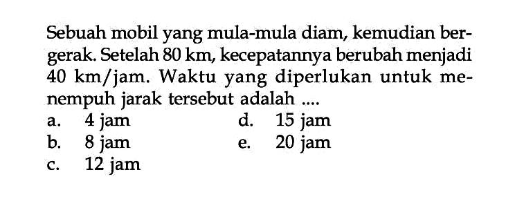 Sebuah mobil yang mula-mula diam, kemudian ber- gerak Setelah 80 km, kecepatannya berubah menjadi 40 km/jam. Waktu yang diperlukan untuk me- nempuh jarak tersebut adalah