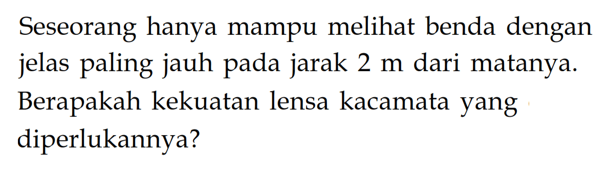 Seseorang hanya mampu melihat benda dengan jelas paling jauh pada jarak  2 m  dari matanya. Berapakah kekuatan lensa kacamata yang diperlukannya?