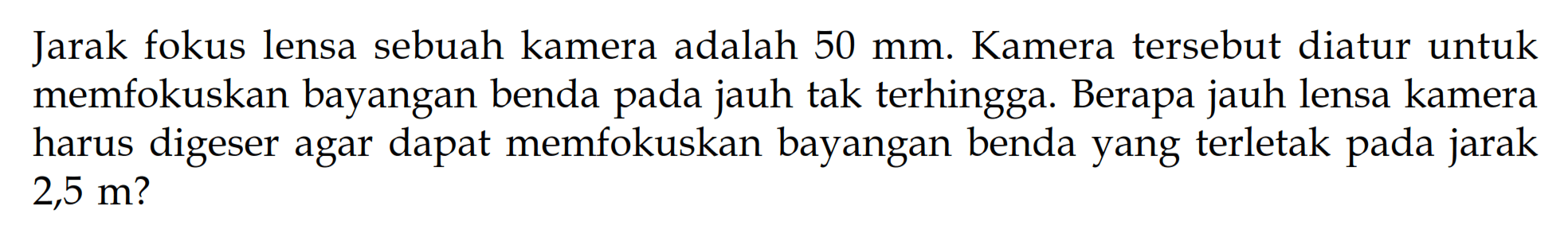 Jarak fokus lensa sebuah kamera adalah 50 mm. Kamera tersebut diatur untuk memfokuskan bayangan benda pada jauh tak terhingga. Berapa jauh lensa kamera harus digeser agar dapat memfokuskan bayangan benda yang terletak pada jarak 2,5 m?