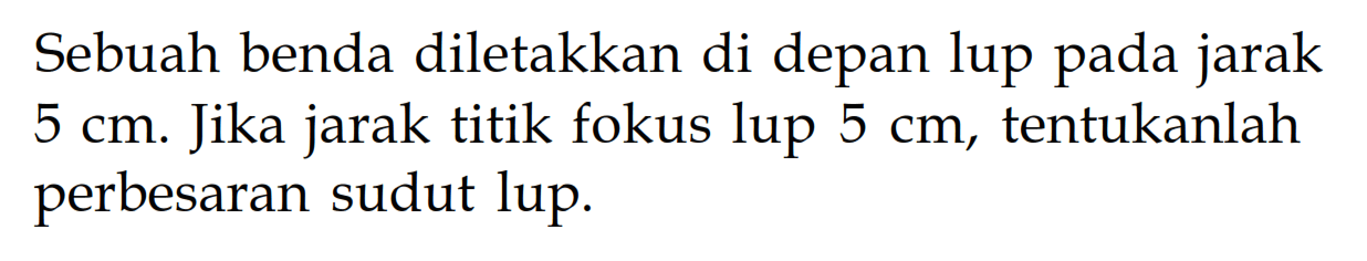 Sebuah benda diletakkan di depan lup pada jarak  5 cm . Jika jarak titik fokus lup  5 cm , tentukanlah perbesaran sudut lup.