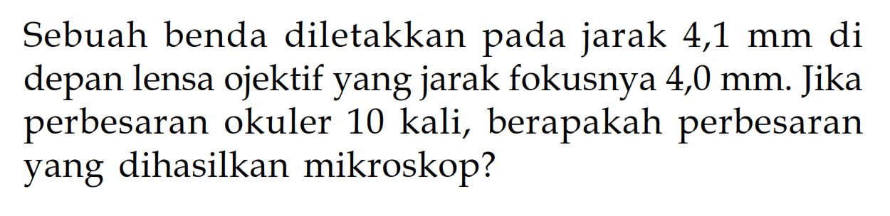 Sebuah benda diletakkan pada jarak  4,1 mm  di depan lensa ojektif yang jarak fokusnya  4,0 mm . Jika perbesaran okuler  10 kali , berapakah perbesaran yang dihasilkan mikroskop?